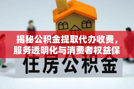 市中区揭秘公积金提取代办收费，服务透明化与消费者权益保障