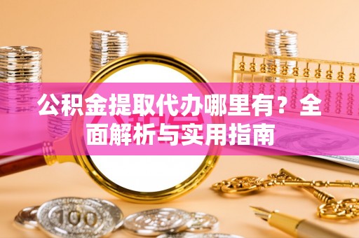 市中区公积金提取代办哪里有？全面解析与实用指南