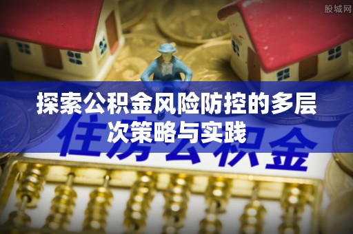 市中区探索公积金风险防控的多层次策略与实践