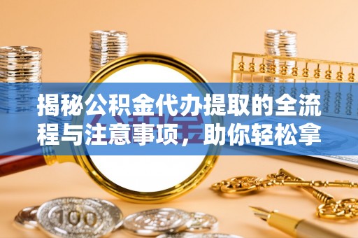 市中区揭秘公积金代办提取的全流程与注意事项，助你轻松拿回属于自己的钱