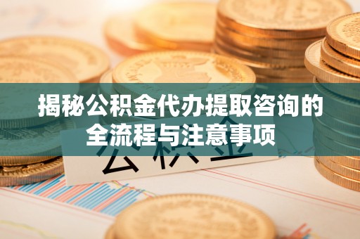 市中区揭秘公积金代办提取咨询的全流程与注意事项