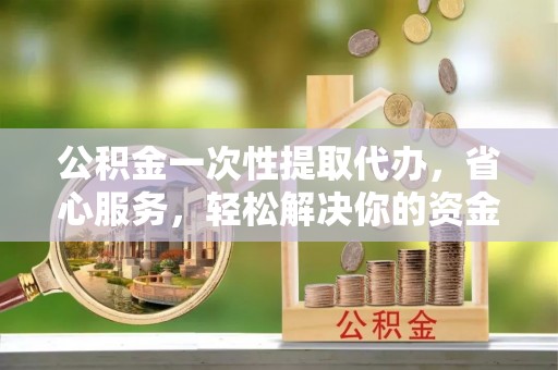 市中区公积金一次性提取代办，省心服务，轻松解决你的资金需求