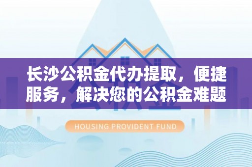 市中区长沙公积金代办提取，便捷服务，解决您的公积金难题