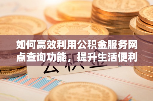 市中区如何高效利用公积金服务网点查询功能，提升生活便利性
