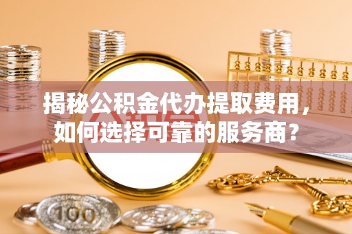 市中区揭秘公积金代办提取费用，如何选择可靠的服务商？