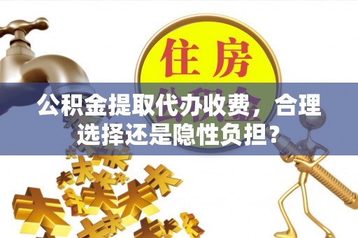 市中区公积金提取代办收费，合理选择还是隐性负担？
