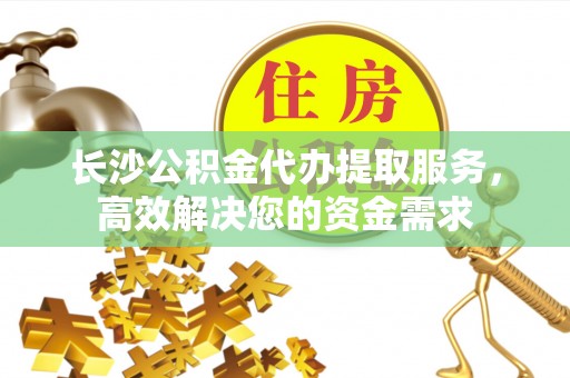 市中区长沙公积金代办提取服务，高效解决您的资金需求