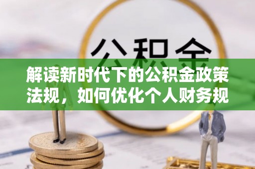 市中区解读新时代下的公积金政策法规，如何优化个人财务规划