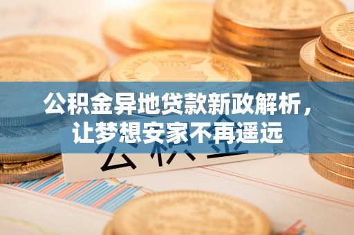 市中区公积金异地贷款新政解析，让梦想安家不再遥远