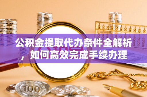 市中区公积金提取代办条件全解析，如何高效完成手续办理