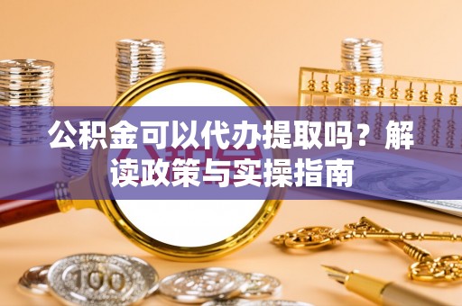 市中区公积金可以代办提取吗？解读政策与实操指南