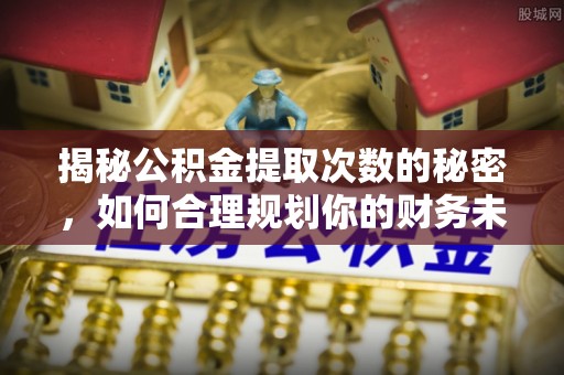 市中区揭秘公积金提取次数的秘密，如何合理规划你的财务未来