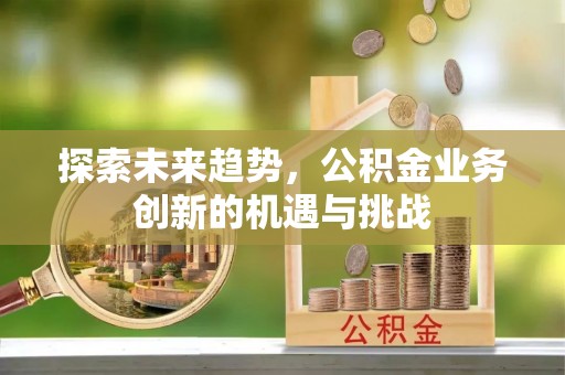 市中区探索未来趋势，公积金业务创新的机遇与挑战