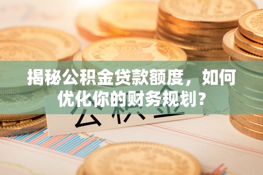 市中区揭秘公积金贷款额度，如何优化你的财务规划？