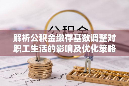 市中区解析公积金缴存基数调整对职工生活的影响及优化策略