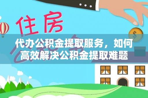 市中区代办公积金提取服务，如何高效解决公积金提取难题