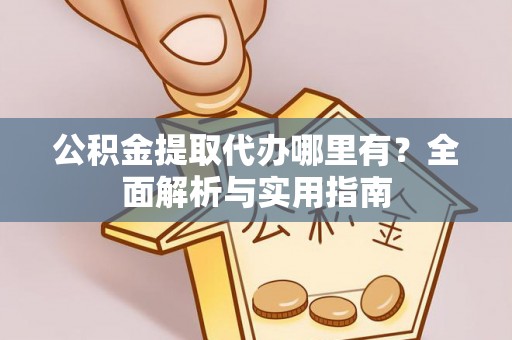 市中区公积金提取代办哪里有？全面解析与实用指南