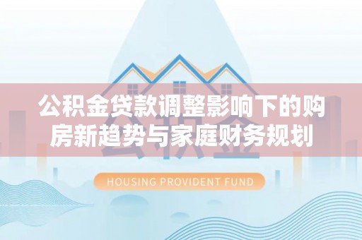 市中区公积金贷款调整影响下的购房新趋势与家庭财务规划