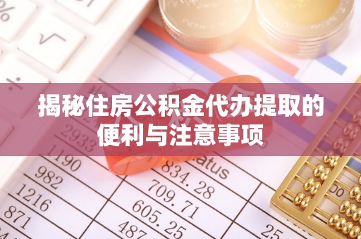 市中区揭秘住房公积金代办提取的便利与注意事项