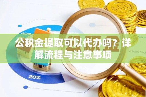 市中区公积金提取可以代办吗？详解流程与注意事项