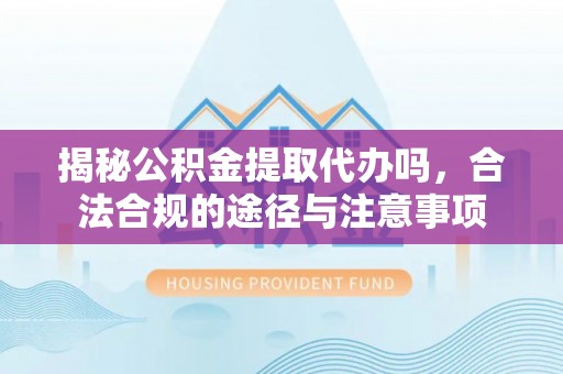 市中区揭秘公积金提取代办吗，合法合规的途径与注意事项