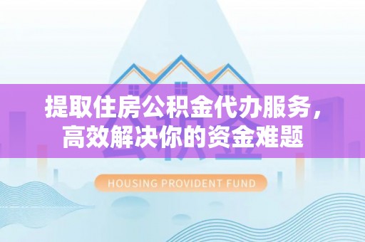 市中区提取住房公积金代办服务，高效解决你的资金难题