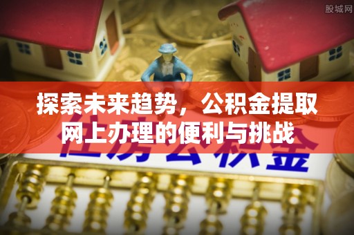 市中区探索未来趋势，公积金提取网上办理的便利与挑战