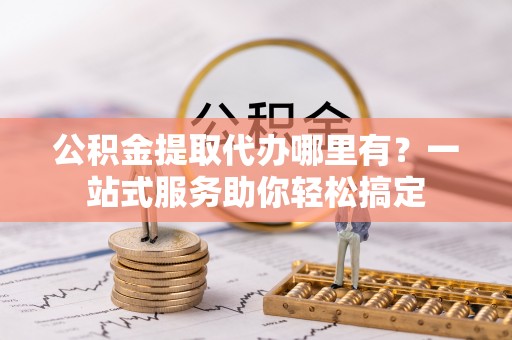市中区公积金提取代办哪里有？一站式服务助你轻松搞定