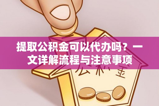 市中区提取公积金可以代办吗？一文详解流程与注意事项