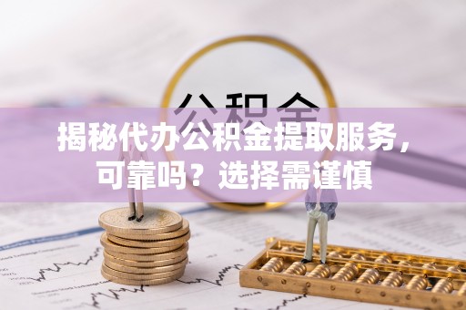 市中区揭秘代办公积金提取服务，可靠吗？选择需谨慎