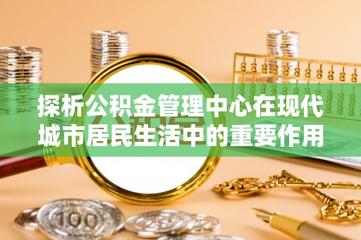 市中区探析公积金管理中心在现代城市居民生活中的重要作用