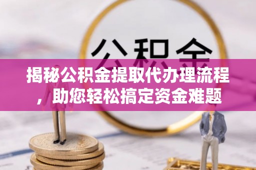 市中区揭秘公积金提取代办理流程，助您轻松搞定资金难题