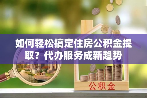 市中区如何轻松搞定住房公积金提取？代办服务成新趋势