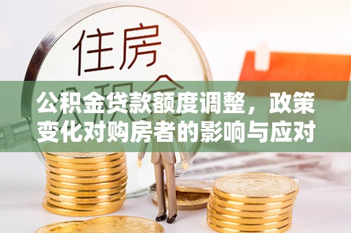 市中区公积金贷款额度调整，政策变化对购房者的影响与应对策略