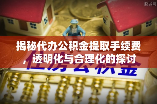市中区揭秘代办公积金提取手续费，透明化与合理化的探讨