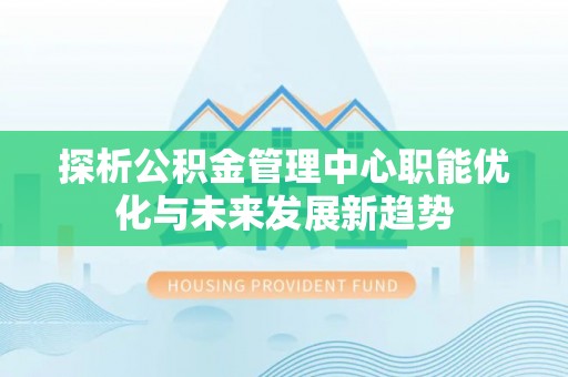 市中区探析公积金管理中心职能优化与未来发展新趋势