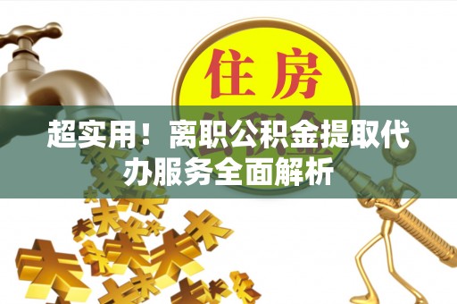 市中区超实用！离职公积金提取代办服务全面解析
