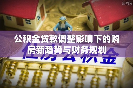 市中区公积金贷款调整影响下的购房新趋势与财务规划