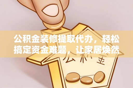 市中区公积金装修提取代办，轻松搞定资金难题，让家居焕然一新