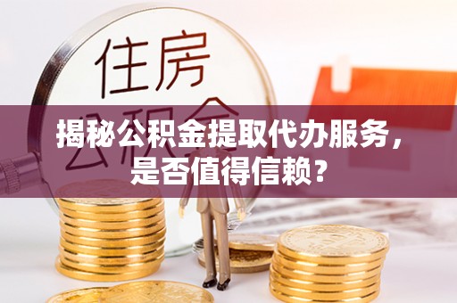 市中区揭秘公积金提取代办服务，是否值得信赖？