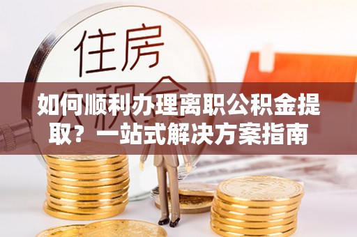 市中区如何顺利办理离职公积金提取？一站式解决方案指南