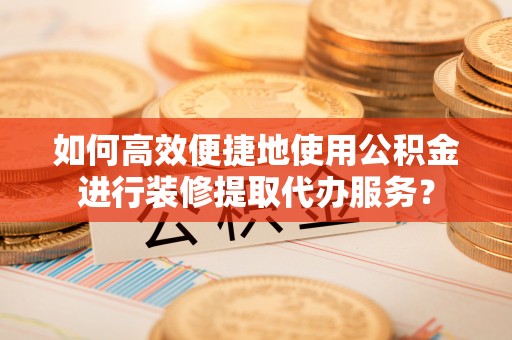 市中区如何高效便捷地使用公积金进行装修提取代办服务？