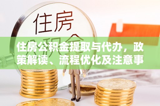 市中区住房公积金提取与代办，政策解读、流程优化及注意事项