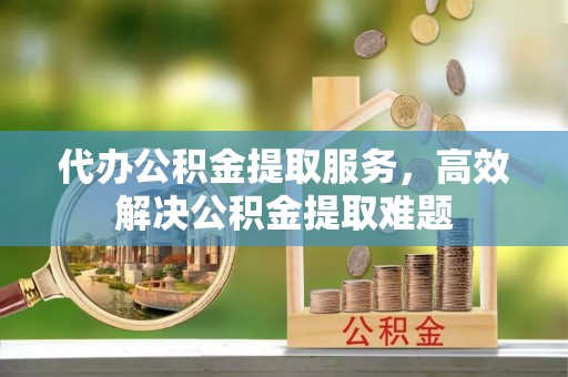 市中区代办公积金提取服务，高效解决公积金提取难题