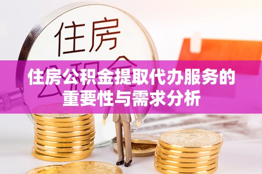 市中区住房公积金提取代办服务的重要性与需求分析
