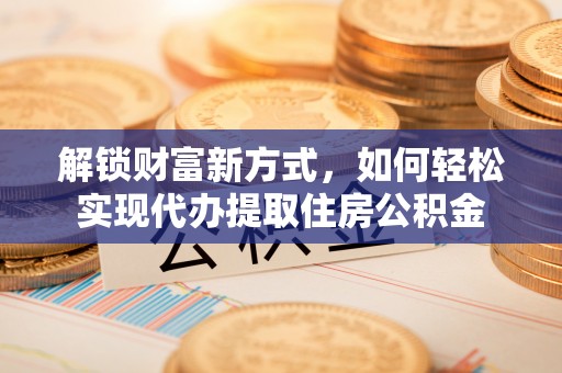 市中区解锁财富新方式，如何轻松实现代办提取住房公积金