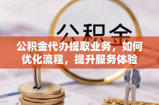 市中区公积金代办提取业务，如何优化流程，提升服务体验