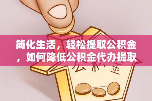 市中区简化生活，轻松提取公积金，如何降低公积金代办提取的费用？