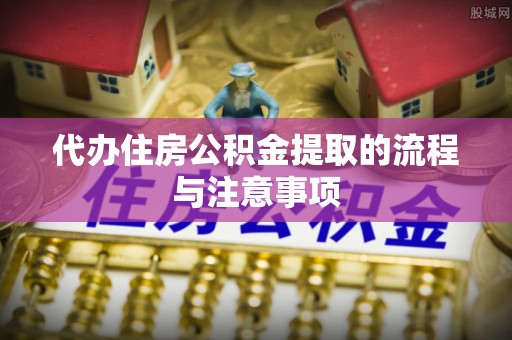 市中区代办住房公积金提取的流程与注意事项