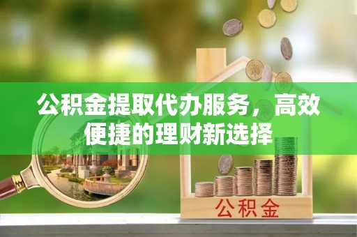 市中区公积金提取代办服务，高效便捷的理财新选择